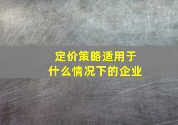 定价策略适用于什么情况下的企业