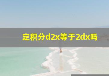 定积分d2x等于2dx吗