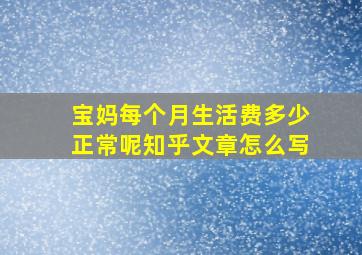 宝妈每个月生活费多少正常呢知乎文章怎么写