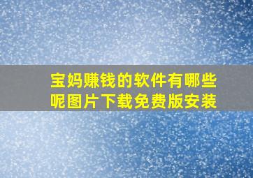 宝妈赚钱的软件有哪些呢图片下载免费版安装