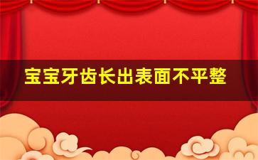 宝宝牙齿长出表面不平整