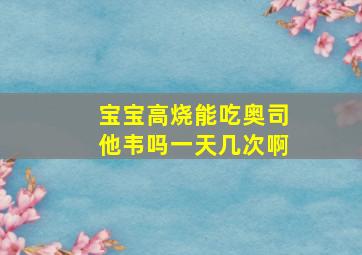 宝宝高烧能吃奥司他韦吗一天几次啊