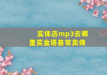 实体店mp3去哪里买金塔县常卖得