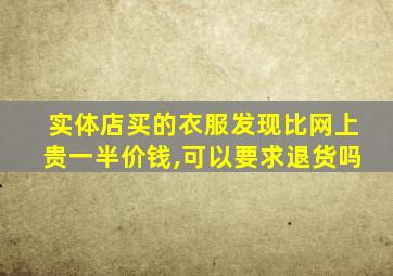 实体店买的衣服发现比网上贵一半价钱,可以要求退货吗