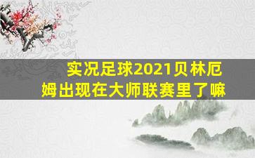 实况足球2021贝林厄姆出现在大师联赛里了嘛