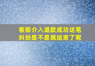 客服介入退款成功这笔纠纷是不是就结束了呢