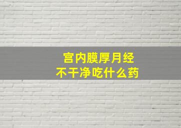 宫内膜厚月经不干净吃什么药