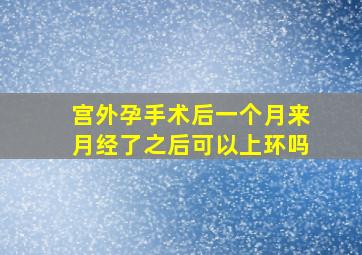 宫外孕手术后一个月来月经了之后可以上环吗