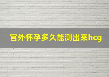 宫外怀孕多久能测出来hcg