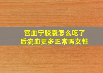 宫血宁胶囊怎么吃了后流血更多正常吗女性