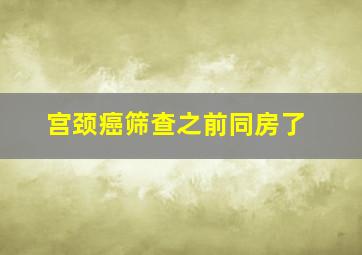 宫颈癌筛查之前同房了