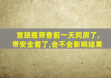 宫颈癌筛查前一天同房了,带安全套了,会不会影响结果