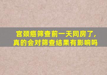 宫颈癌筛查前一天同房了,真的会对筛查结果有影响吗