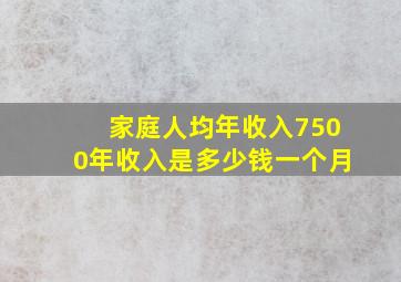 家庭人均年收入7500年收入是多少钱一个月