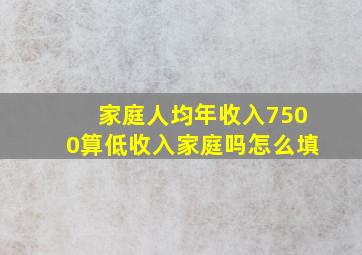 家庭人均年收入7500算低收入家庭吗怎么填