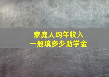 家庭人均年收入一般填多少助学金