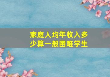 家庭人均年收入多少算一般困难学生