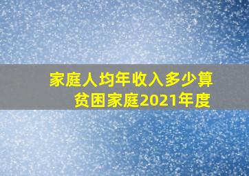 家庭人均年收入多少算贫困家庭2021年度