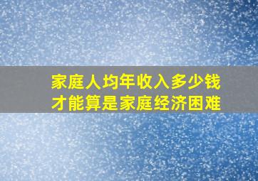 家庭人均年收入多少钱才能算是家庭经济困难