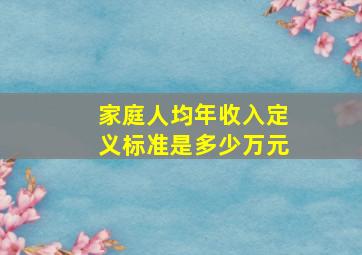 家庭人均年收入定义标准是多少万元