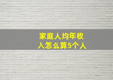 家庭人均年收入怎么算5个人