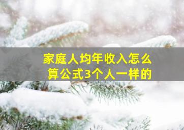 家庭人均年收入怎么算公式3个人一样的