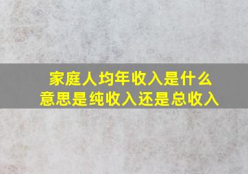 家庭人均年收入是什么意思是纯收入还是总收入