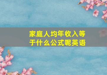 家庭人均年收入等于什么公式呢英语