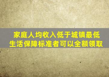 家庭人均收入低于城镇最低生活保障标准者可以全额领取