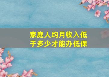 家庭人均月收入低于多少才能办低保