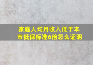 家庭人均月收入低于本市低保标准6倍怎么证明