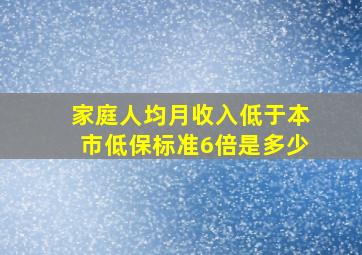 家庭人均月收入低于本市低保标准6倍是多少