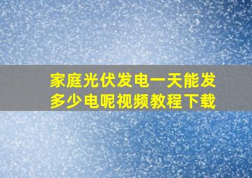 家庭光伏发电一天能发多少电呢视频教程下载