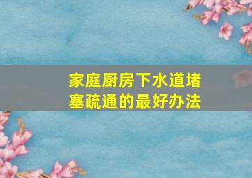 家庭厨房下水道堵塞疏通的最好办法