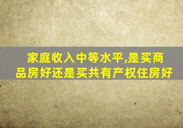 家庭收入中等水平,是买商品房好还是买共有产权住房好