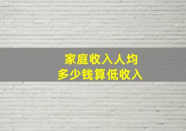 家庭收入人均多少钱算低收入