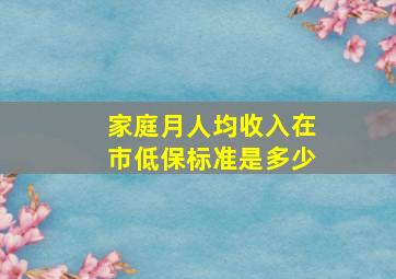 家庭月人均收入在市低保标准是多少