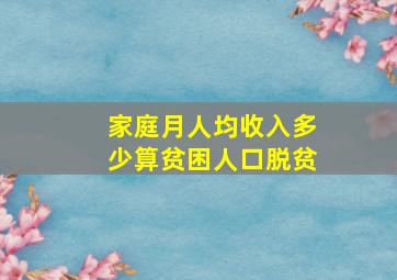 家庭月人均收入多少算贫困人口脱贫