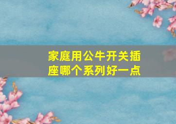 家庭用公牛开关插座哪个系列好一点