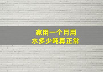 家用一个月用水多少吨算正常