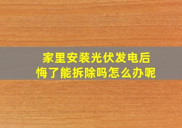 家里安装光伏发电后悔了能拆除吗怎么办呢