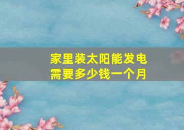 家里装太阳能发电需要多少钱一个月