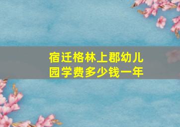 宿迁格林上郡幼儿园学费多少钱一年