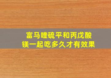 富马喹硫平和丙戊酸镁一起吃多久才有效果