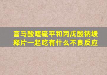 富马酸喹硫平和丙戊酸钠缓释片一起吃有什么不良反应