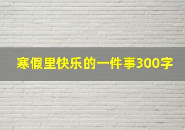 寒假里快乐的一件事300字