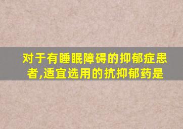 对于有睡眠障碍的抑郁症患者,适宜选用的抗抑郁药是