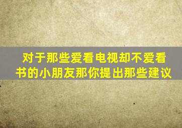 对于那些爱看电视却不爱看书的小朋友那你提出那些建议