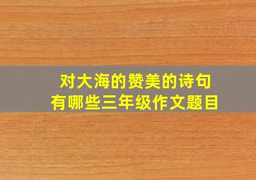 对大海的赞美的诗句有哪些三年级作文题目