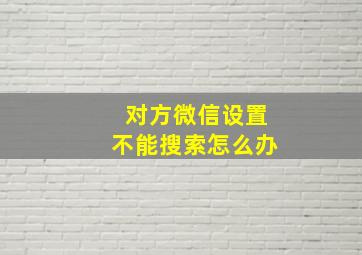 对方微信设置不能搜索怎么办